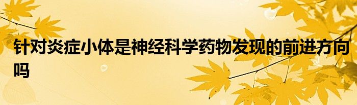 针对炎症小体是神经科学药物发现的前进方向吗