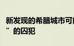 新发现的希腊城市可能是传奇的“特洛伊战争”的囚犯