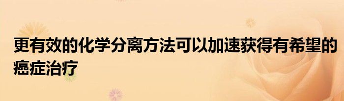 更有效的化学分离方法可以加速获得有希望的癌症治疗