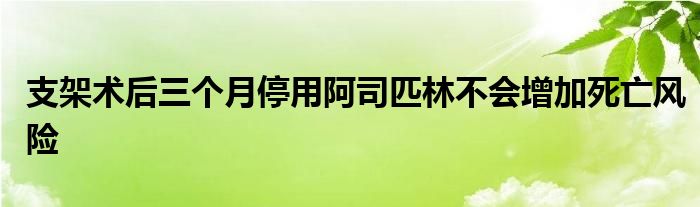 支架术后三个月停用阿司匹林不会增加死亡风险