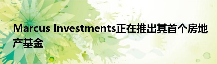 Marcus Investments正在推出其首个房地产基金