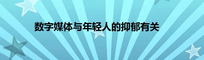 数字媒体与年轻人的抑郁有关