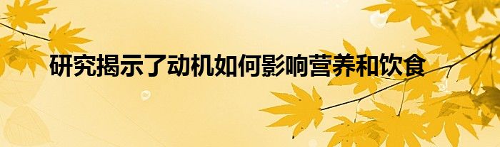 研究揭示了动机如何影响营养和饮食