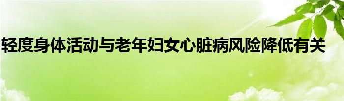 轻度身体活动与老年妇女心脏病风险降低有关