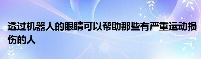 透过机器人的眼睛可以帮助那些有严重运动损伤的人