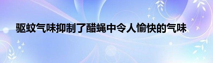 驱蚊气味抑制了醋蝇中令人愉快的气味