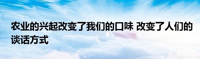 农业的兴起改变了我们的口味 改变了人们的谈话方式