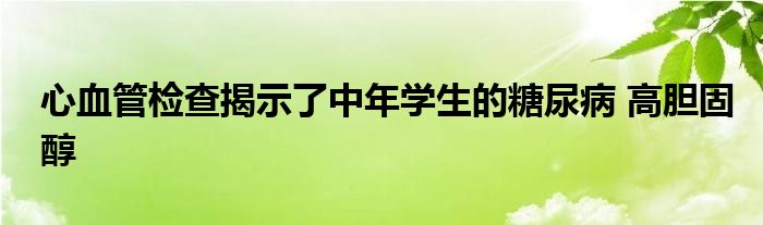 心血管检查揭示了中年学生的糖尿病 高胆固醇