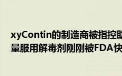 xyContin的制造商被指控助长阿片类药物流行病 其新的过量服用解毒剂刚刚被FDA快速追踪