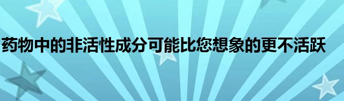 药物中的非活性成分可能比您想象的更不活跃