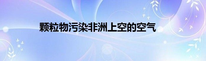 颗粒物污染非洲上空的空气