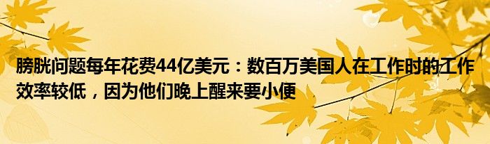 膀胱问题每年花费44亿美元：数百万美国人在工作时的工作效率较低，因为他们晚上醒来要小便