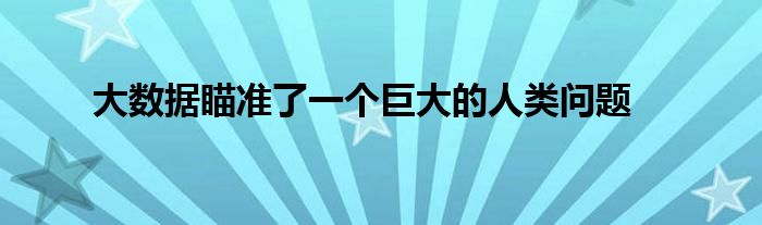 大数据瞄准了一个巨大的人类问题