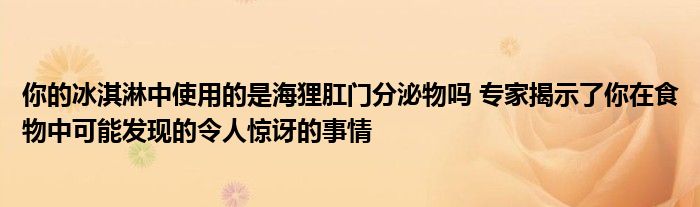 你的冰淇淋中使用的是海狸肛门分泌物吗 专家揭示了你在食物中可能发现的令人惊讶的事情