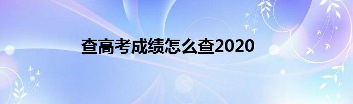 查高考成绩怎么查2020