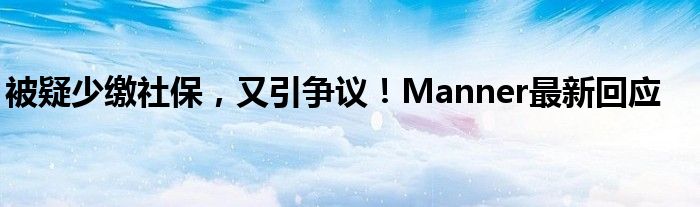 被疑少缴社保，又引争议！Manner最新回应