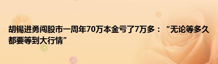 胡锡进勇闯股市一周年70万本金亏了7万多：“无论等多久都要等到大行情”