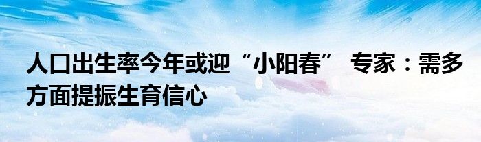 人口出生率今年或迎“小阳春” 专家：需多方面提振生育信心