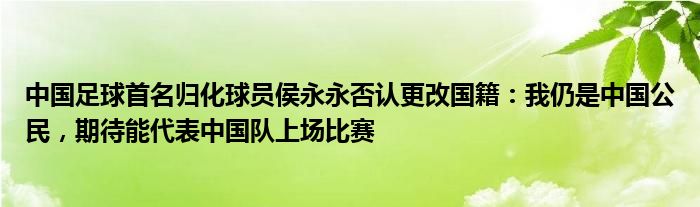 中国足球首名归化球员侯永永否认更改国籍：我仍是中国公民，期待能代表中国队上场比赛