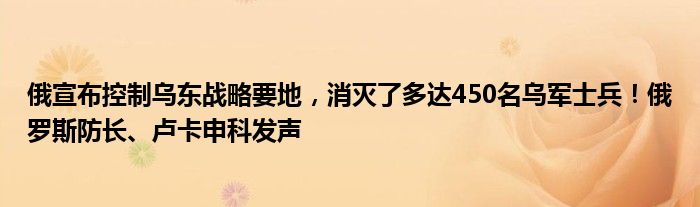 俄宣布控制乌东战略要地，消灭了多达450名乌军士兵！俄罗斯防长、卢卡申科发声