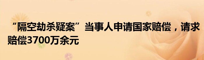 “隔空劫杀疑案”当事人申请国家赔偿，请求赔偿3700万余元