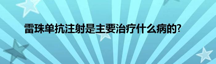 雷珠单抗注射是主要治疗什么病的?