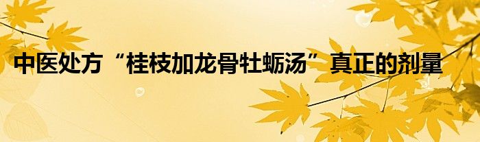 中医处方“桂枝加龙骨牡蛎汤”真正的剂量