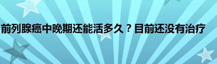 前列腺癌中晚期还能活多久？目前还没有治疗