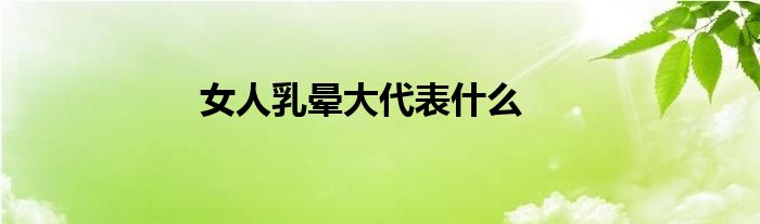 女人乳晕大代表什么