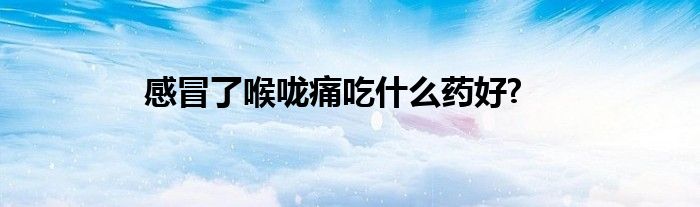 感冒了喉咙痛吃什么药好?