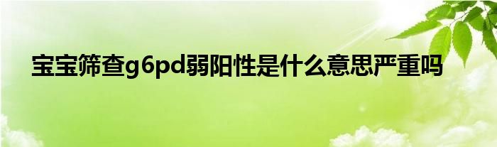 宝宝筛查g6pd弱阳性是什么意思严重吗