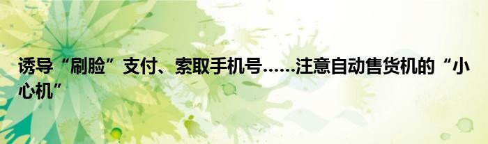 诱导“刷脸”支付、索取手机号……注意自动售货机的“小心机”