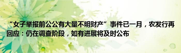 “女子举报前公公有大量不明财产”事件已一月，农发行再回应：仍在调查阶段，如有进展将及时公布