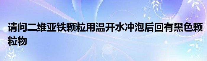 请问二维亚铁颗粒用温开水冲泡后回有黑色颗粒物