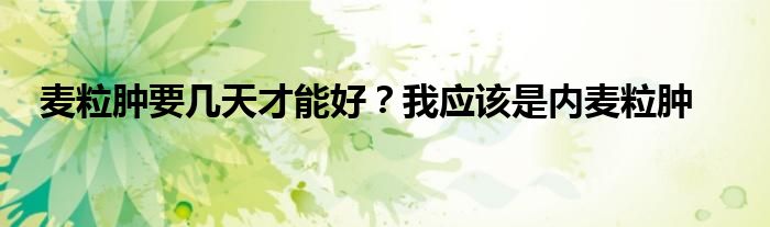 麦粒肿要几天才能好？我应该是内麦粒肿