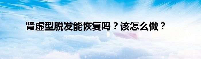 肾虚型脱发能恢复吗？该怎么做？