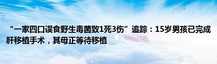 “一家四口误食野生毒菌致1死3伤”追踪：15岁男孩已完成肝移植手术，其母正等待移植