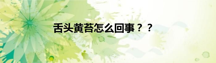 舌头黄苔怎么回事？？