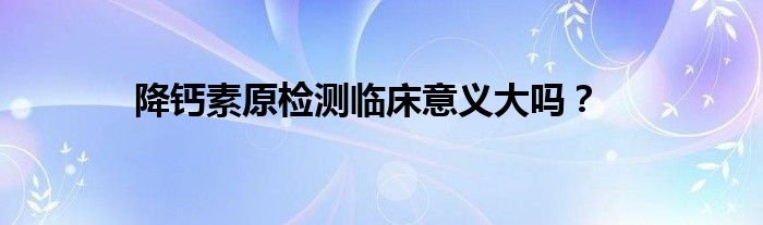 降钙素原检测临床意义大吗？