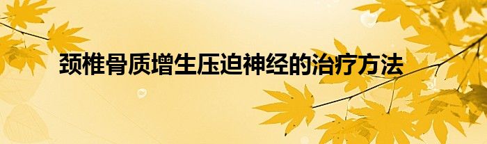 颈椎骨质增生压迫神经的治疗方法