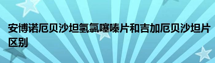 安博诺厄贝沙坦氢氯噻嗪片和吉加厄贝沙坦片区别