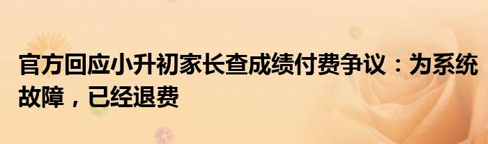 官方回应小升初家长查成绩付费争议：为系统故障，已经退费