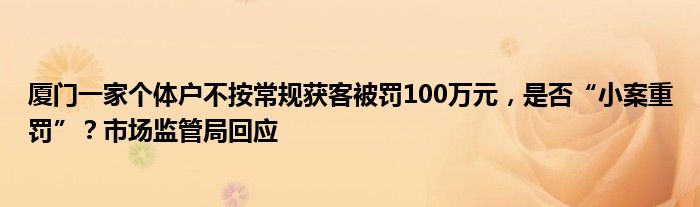 厦门一家个体户不按常规获客被罚100万元，是否“小案重罚”？市场监管局回应