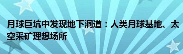 月球巨坑中发现地下洞道：人类月球基地、太空采矿理想场所