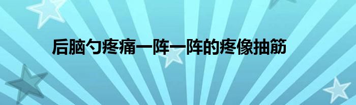 后脑勺疼痛一阵一阵的疼像抽筋