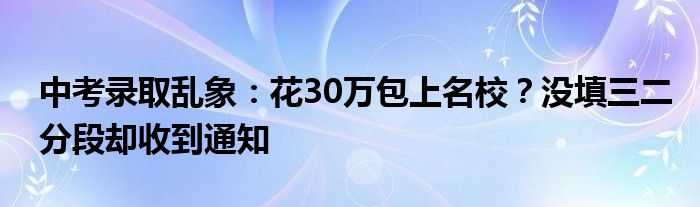 中考录取乱象：花30万包上名校？没填三二分段却收到通知