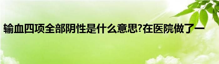 输血四项全部阴性是什么意思?在医院做了一