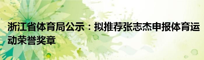 浙江省体育局公示：拟推荐张志杰申报体育运动荣誉奖章