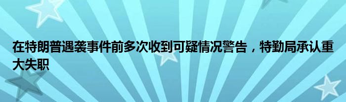 在特朗普遇袭事件前多次收到可疑情况警告，特勤局承认重大失职