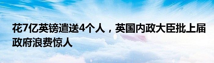 花7亿英镑遣送4个人，英国内政大臣批上届政府浪费惊人